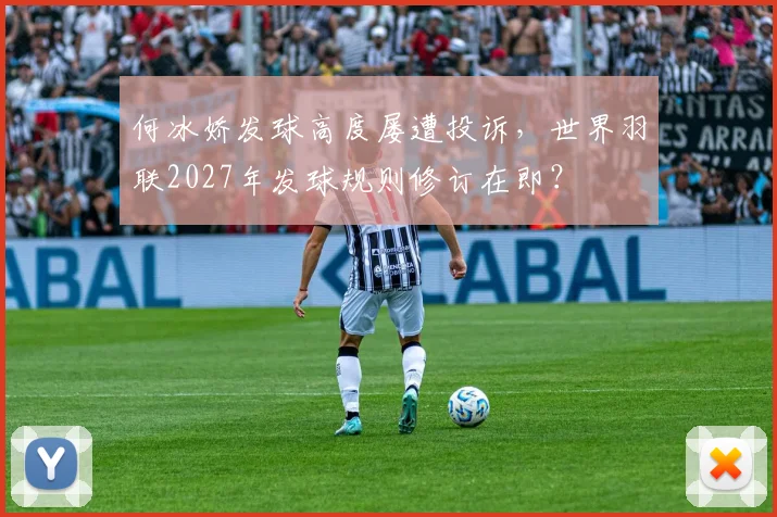 何冰娇发球高度屡遭投诉，世界羽联2027年发球规则修订在即？