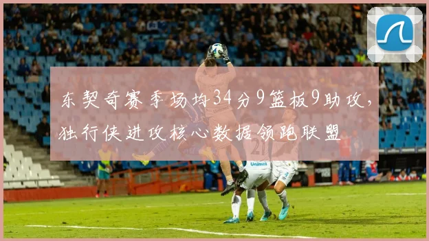 东契奇赛季场均34分9篮板9助攻,独行侠进攻核心数据领跑联盟