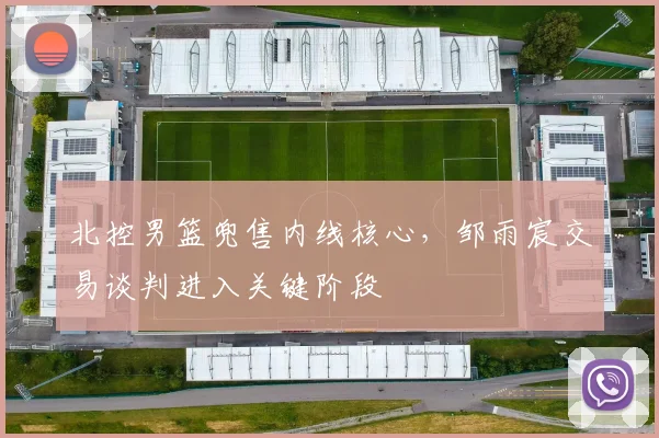北控男篮兜售内线核心，邹雨宸交易谈判进入关键阶段