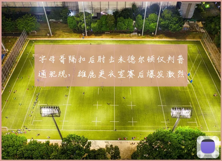 字母哥隔扣后肘击米德尔顿仅判普通犯规,雄鹿更衣室赛后爆发激烈争吵